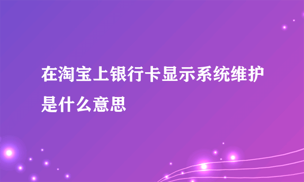 在淘宝上银行卡显示系统维护是什么意思