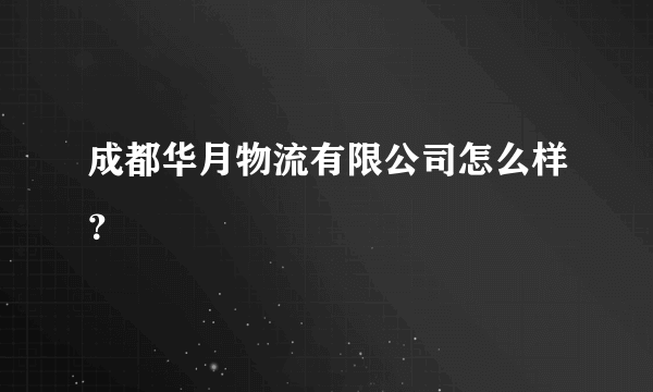 成都华月物流有限公司怎么样？