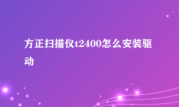 方正扫描仪t2400怎么安装驱动