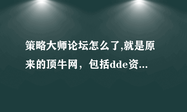 策略大师论坛怎么了,就是原来的顶牛网，包括dde资金流向系统，怎么什么都没用了？