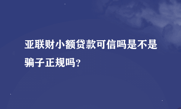 亚联财小额贷款可信吗是不是骗子正规吗？