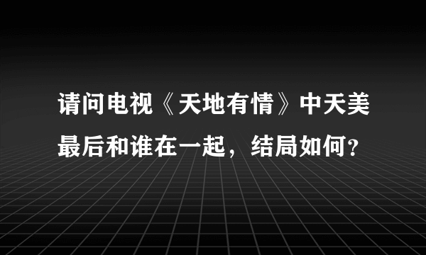 请问电视《天地有情》中天美最后和谁在一起，结局如何？