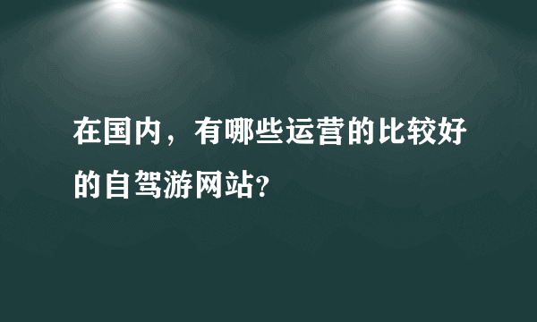 在国内，有哪些运营的比较好的自驾游网站？