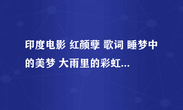 印度电影 红颜孽 歌词 睡梦中的美梦 大雨里的彩虹 我虽没饮酒 却为何已醉 歌名叫什么 谁知道 谢谢