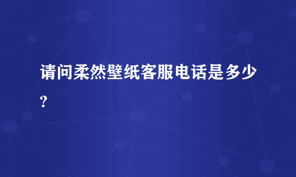 请问柔然壁纸客服电话是多少?