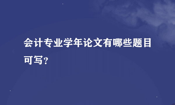 会计专业学年论文有哪些题目可写？