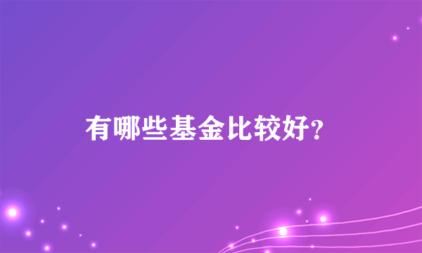 有哪些基金比较好？