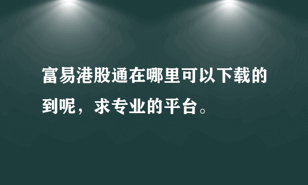 富易港股通在哪里可以下载的到呢，求专业的平台。