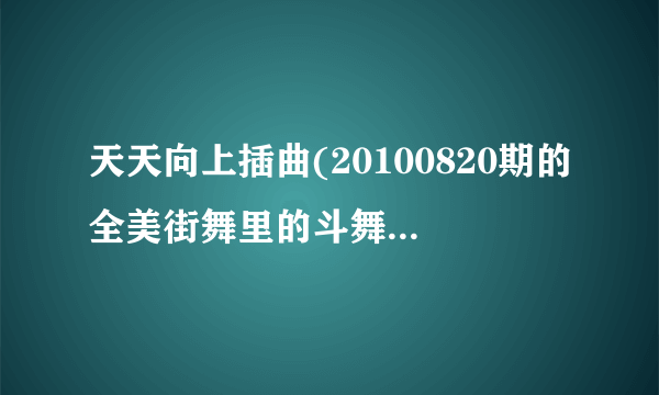 天天向上插曲(20100820期的全美街舞里的斗舞歌曲，就是快结束时的曲子）谁知道！连名带曲报上来1