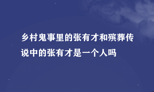 乡村鬼事里的张有才和殡葬传说中的张有才是一个人吗