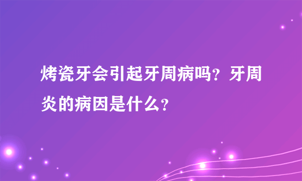 烤瓷牙会引起牙周病吗？牙周炎的病因是什么？