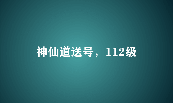 神仙道送号，112级