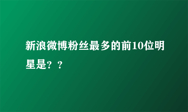 新浪微博粉丝最多的前10位明星是？？