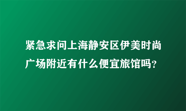 紧急求问上海静安区伊美时尚广场附近有什么便宜旅馆吗？