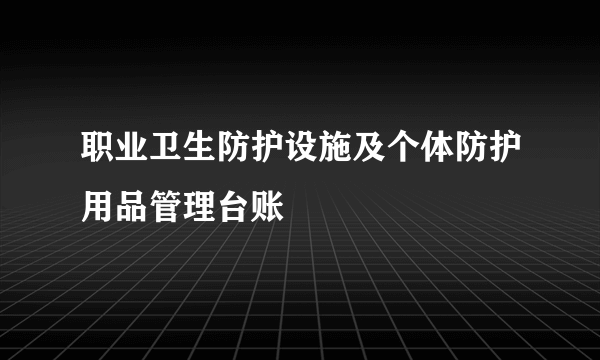 职业卫生防护设施及个体防护用品管理台账