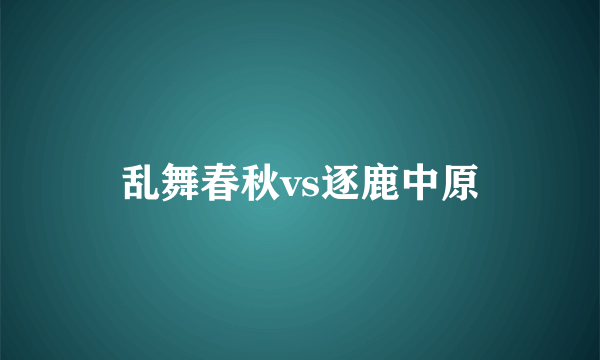 乱舞春秋vs逐鹿中原