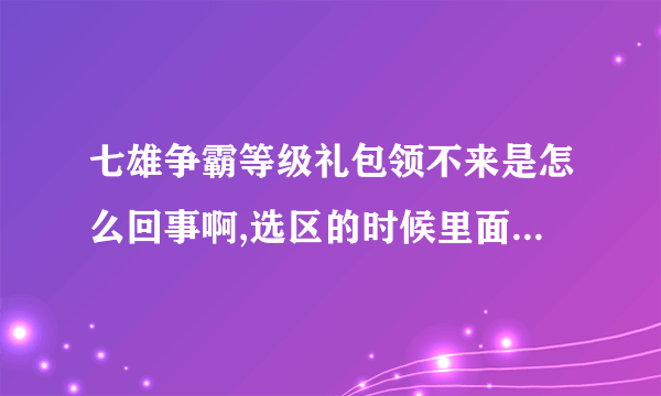 七雄争霸等级礼包领不来是怎么回事啊,选区的时候里面一个区都没，服务器也是，这是怎么回事啊！！！