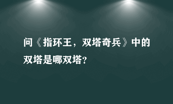 问《指环王，双塔奇兵》中的双塔是哪双塔？