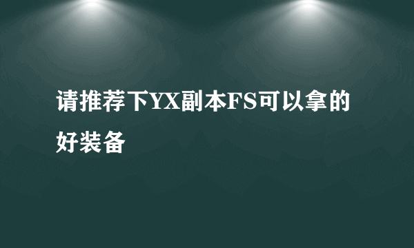 请推荐下YX副本FS可以拿的好装备