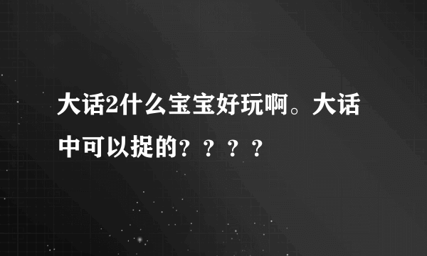 大话2什么宝宝好玩啊。大话中可以捉的？？？？