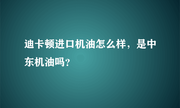 迪卡顿进口机油怎么样，是中东机油吗？