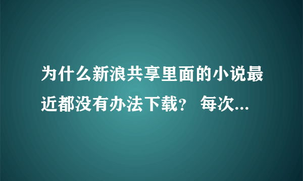 为什么新浪共享里面的小说最近都没有办法下载？ 每次点下载它都说：暂时无法下载什么的·····