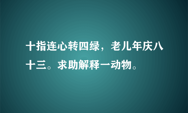 十指连心转四绿，老儿年庆八十三。求助解释一动物。