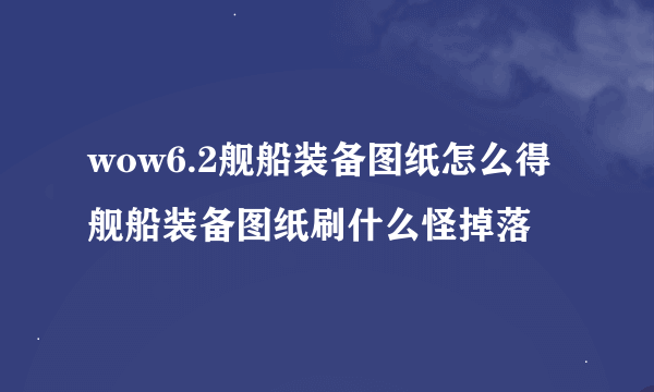 wow6.2舰船装备图纸怎么得 舰船装备图纸刷什么怪掉落