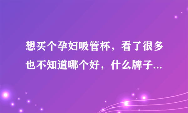 想买个孕妇吸管杯，看了很多也不知道哪个好，什么牌子的都有，自己也不了解？