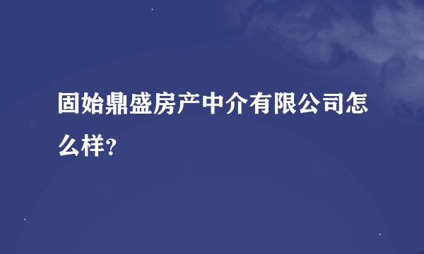 固始鼎盛房产中介有限公司怎么样？