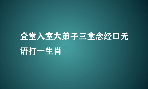 登堂入室大弟子三堂念经口无语打一生肖