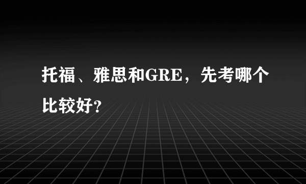 托福、雅思和GRE，先考哪个比较好？