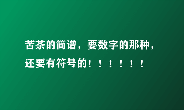 苦茶的简谱，要数字的那种，还要有符号的！！！！！！