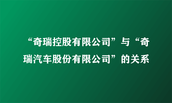 “奇瑞控股有限公司”与“奇瑞汽车股份有限公司”的关系