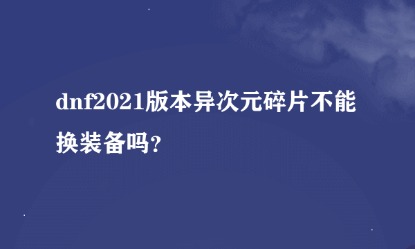 dnf2021版本异次元碎片不能换装备吗？