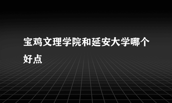 宝鸡文理学院和延安大学哪个好点