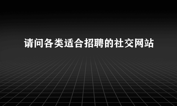 请问各类适合招聘的社交网站