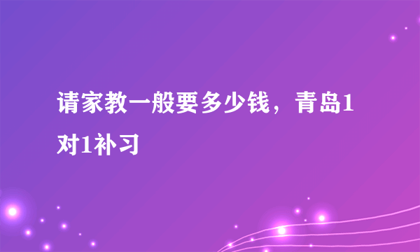 请家教一般要多少钱，青岛1对1补习