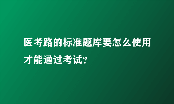 医考路的标准题库要怎么使用才能通过考试？