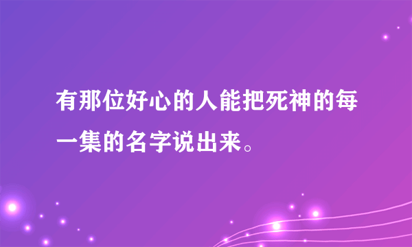 有那位好心的人能把死神的每一集的名字说出来。