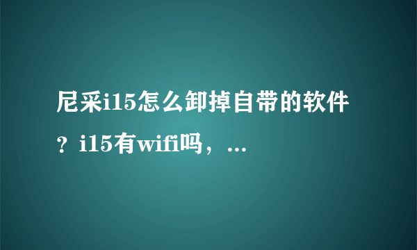 尼采i15怎么卸掉自带的软件？i15有wifi吗，如果有，在哪里，怎么用？i15辐射是不是很大啊？跪求答案，谢谢