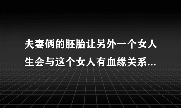 夫妻俩的胚胎让另外一个女人生会与这个女人有血缘关系吗？求详细解答。谢谢