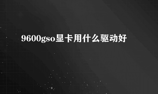 9600gso显卡用什么驱动好