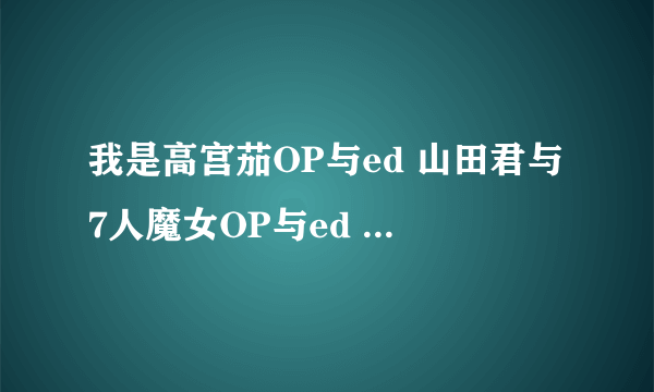 我是高宫茄OP与ed 山田君与7人魔女OP与ed 黄金拼图 第二季OP与ed 吹响！悠风号OP与ed 是什么啊