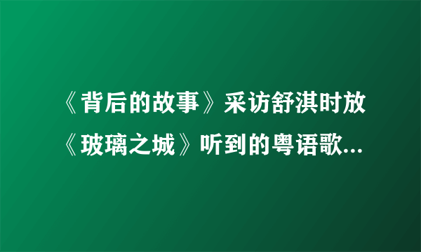 《背后的故事》采访舒淇时放《玻璃之城》听到的粤语歌曲叫什么?