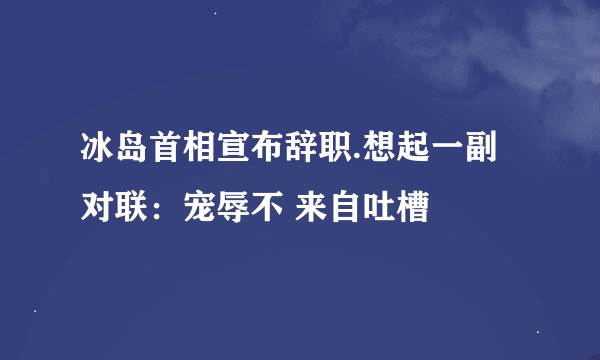 冰岛首相宣布辞职.想起一副对联：宠辱不 来自吐槽