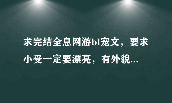 求完结全息网游bl宠文，要求小受一定要漂亮，有外貌下调，攻宠受，现实发展甜。