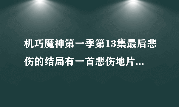 机巧魔神第一季第13集最后悲伤的结局有一首悲伤地片尾曲，很伤感的，注意是第一季第13集的片尾曲