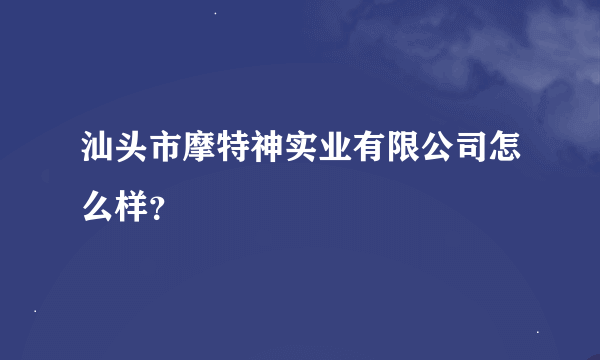 汕头市摩特神实业有限公司怎么样？