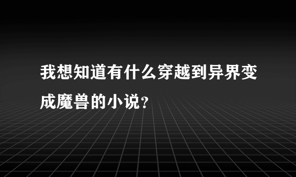 我想知道有什么穿越到异界变成魔兽的小说？